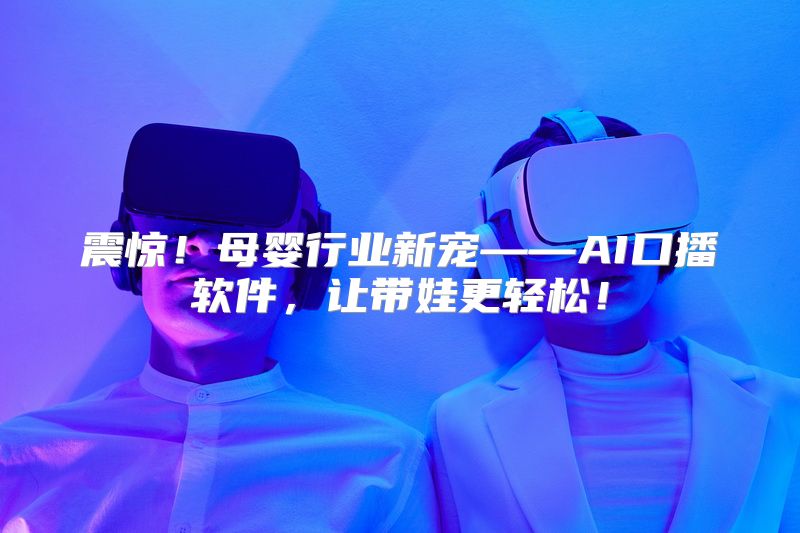 震惊！母婴行业新宠——AI口播软件，让带娃更轻松！