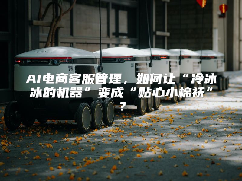 AI电商客服管理，如何让“冷冰冰的机器”变成“贴心小棉袄”？