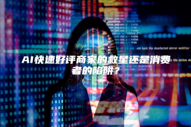 AI快速好评商家的救星还是消费者的陷阱？