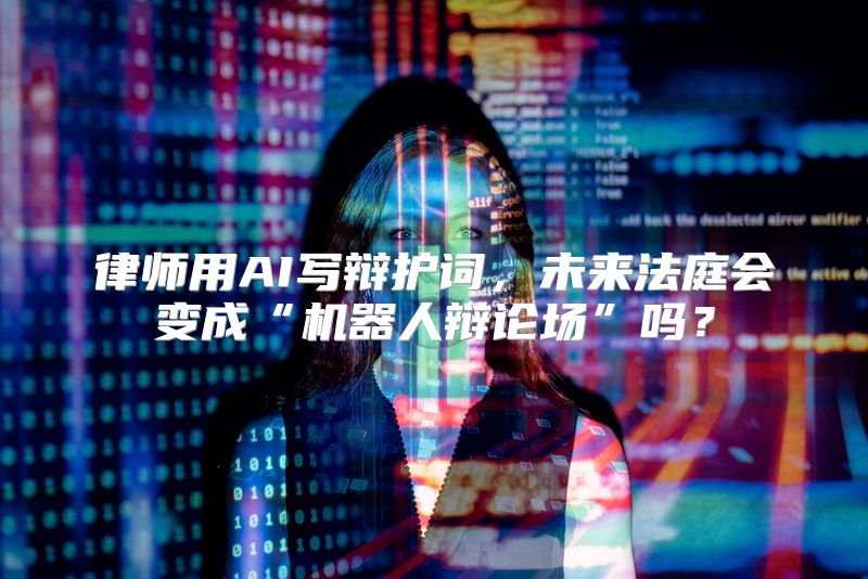 律师用AI写辩护词，未来法庭会变成“机器人辩论场”吗？