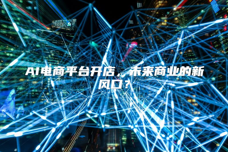 AI电商平台开店，未来商业的新风口？