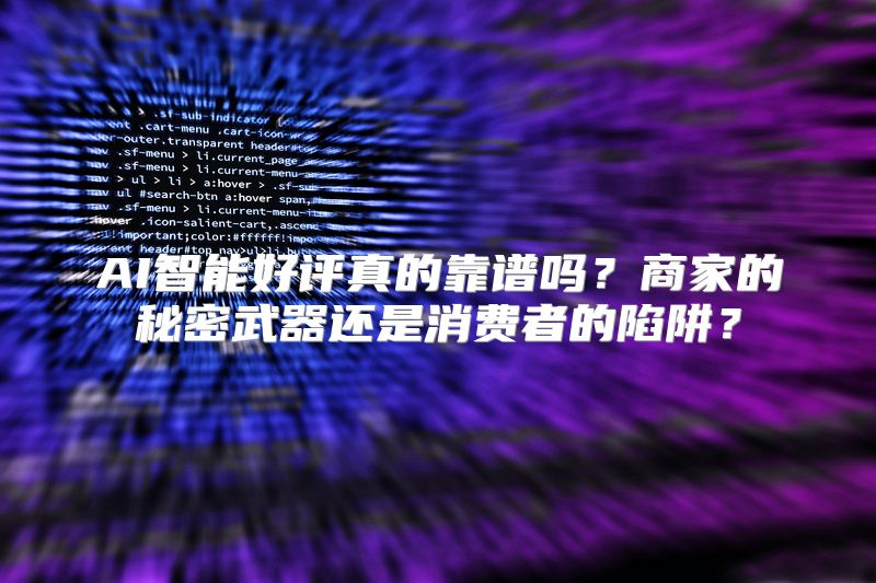 AI智能好评真的靠谱吗？商家的秘密武器还是消费者的陷阱？