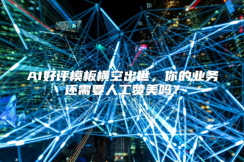 AI好评模板横空出世，你的业务还需要人工赞美吗？