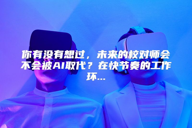 你有没有想过，未来的校对师会不会被AI取代？在快节奏的工作环...