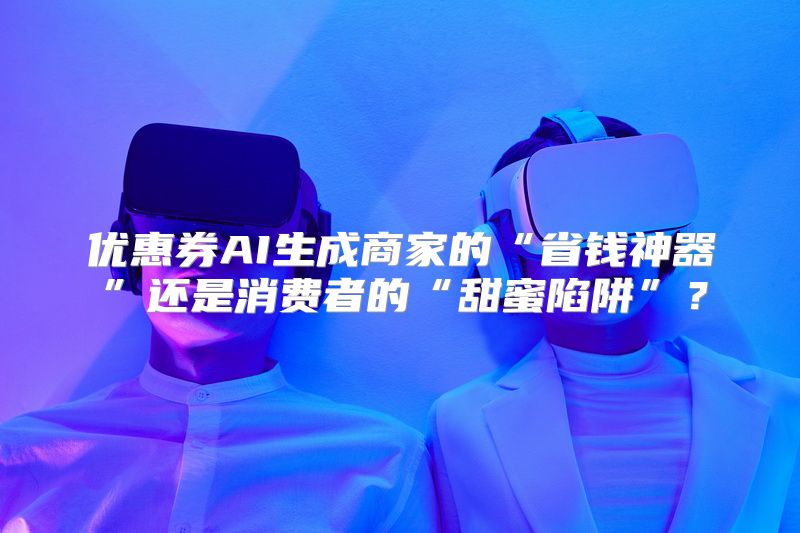 优惠券AI生成商家的“省钱神器”还是消费者的“甜蜜陷阱”？