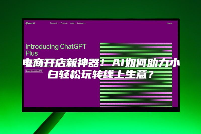 电商开店新神器！AI如何助力小白轻松玩转线上生意？