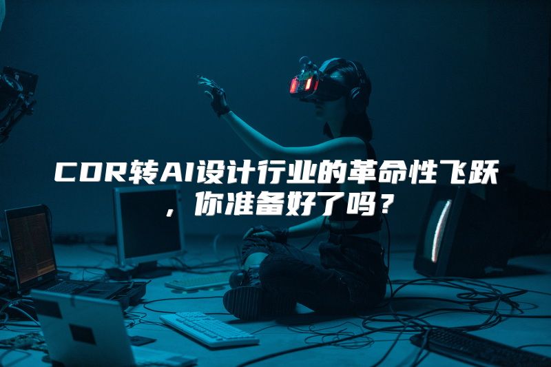 CDR转AI设计行业的革命性飞跃，你准备好了吗？