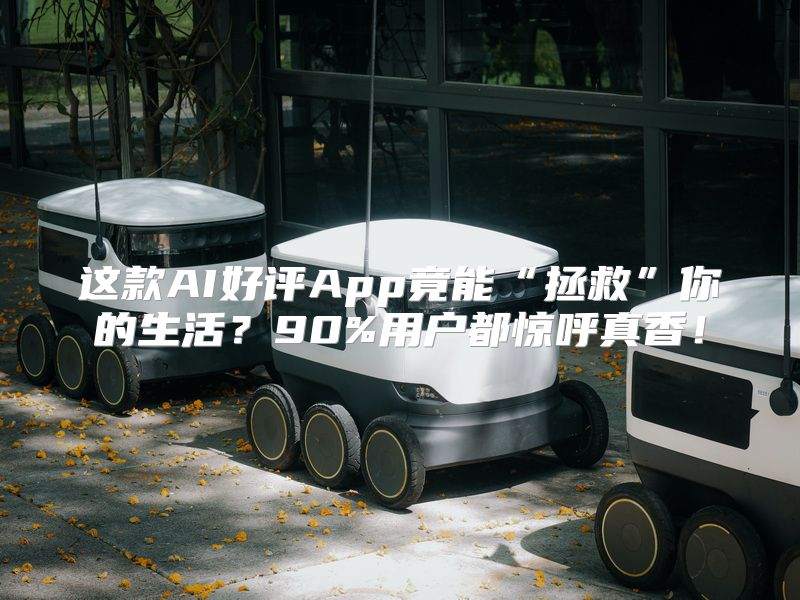 这款AI好评App竟能“拯救”你的生活？90%用户都惊呼真香！