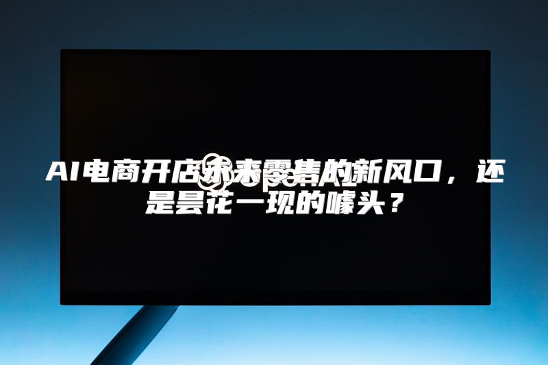 AI电商开店未来零售的新风口，还是昙花一现的噱头？