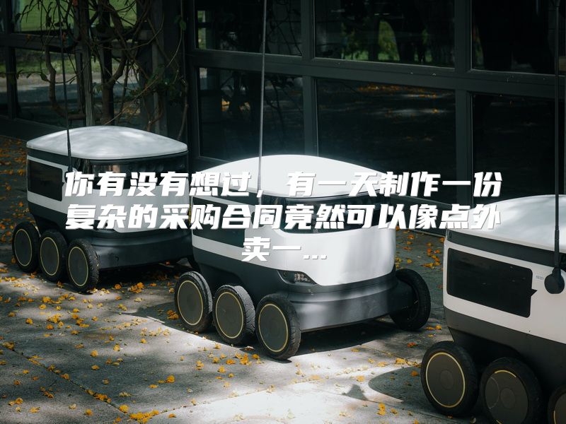 你有没有想过，有一天制作一份复杂的采购合同竟然可以像点外卖一...