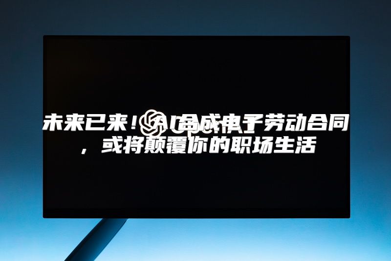 未来已来！AI合成电子劳动合同，或将颠覆你的职场生活