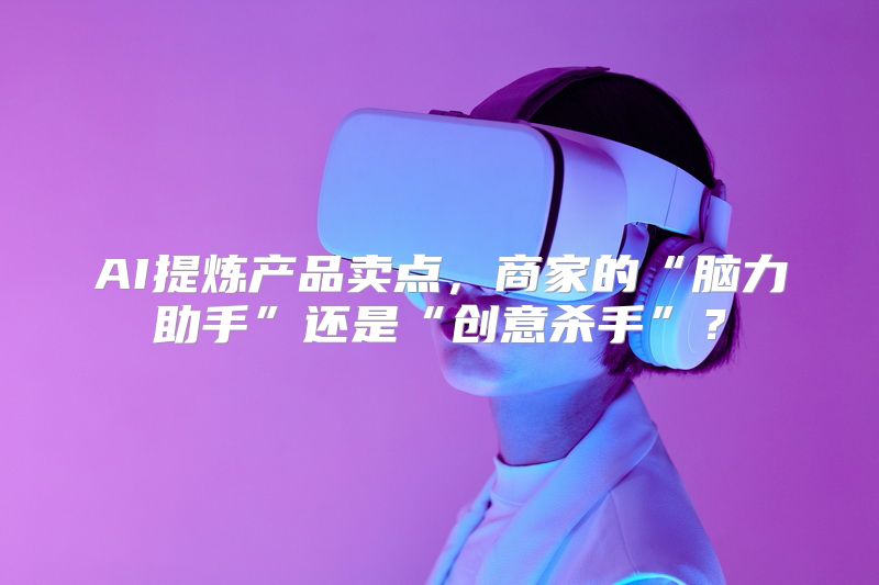 AI提炼产品卖点，商家的“脑力助手”还是“创意杀手”？