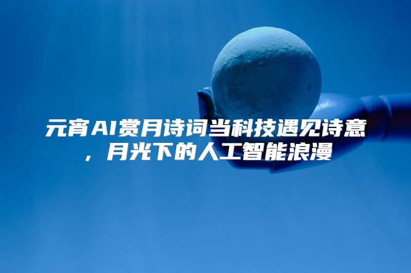 元宵AI赏月诗词当科技遇见诗意，月光下的人工智能浪漫