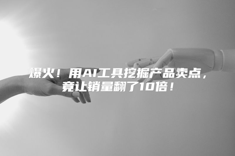 爆火！用AI工具挖掘产品卖点，竟让销量翻了10倍！
