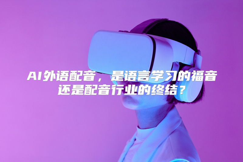 AI外语配音，是语言学习的福音还是配音行业的终结？