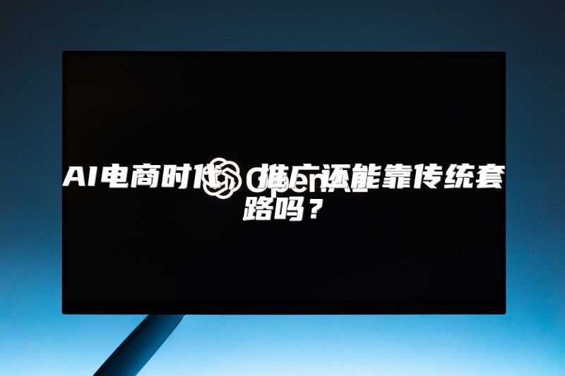 AI电商时代，推广还能靠传统套路吗？