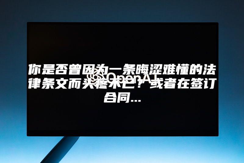 你是否曾因为一条晦涩难懂的法律条文而头疼不已？或者在签订合同...