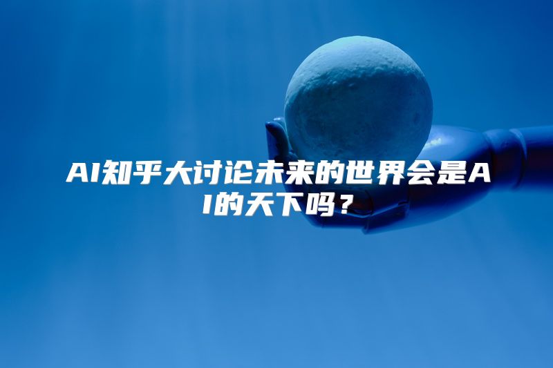 AI知乎大讨论未来的世界会是AI的天下吗？