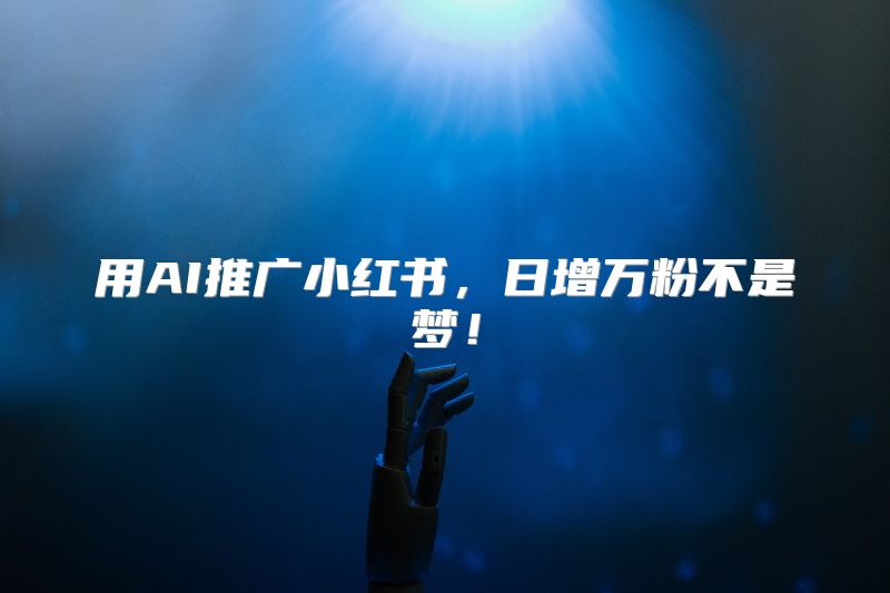 用AI推广小红书，日增万粉不是梦！