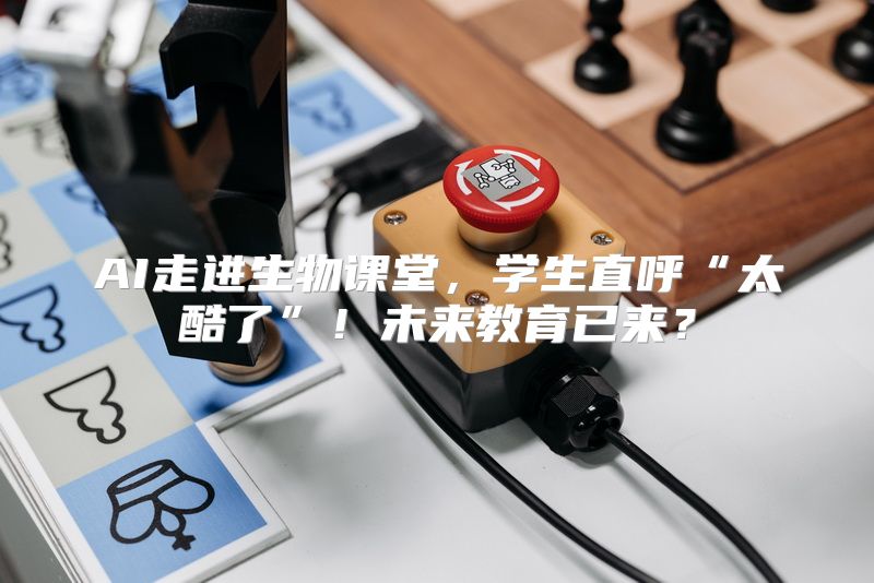 AI走进生物课堂，学生直呼“太酷了”！未来教育已来？