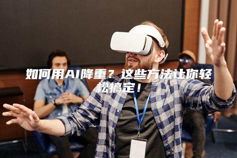 如何用AI降重？这些方法让你轻松搞定！