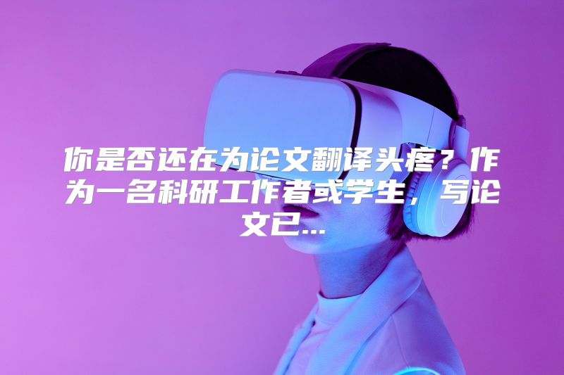 你是否还在为论文翻译头疼？作为一名科研工作者或学生，写论文已...