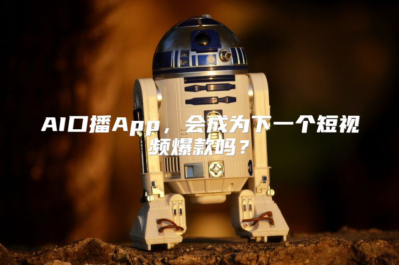AI口播App，会成为下一个短视频爆款吗？