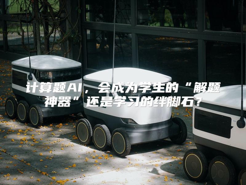 计算题AI，会成为学生的“解题神器”还是学习的绊脚石？