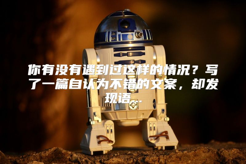 你有没有遇到过这样的情况？写了一篇自认为不错的文案，却发现语...