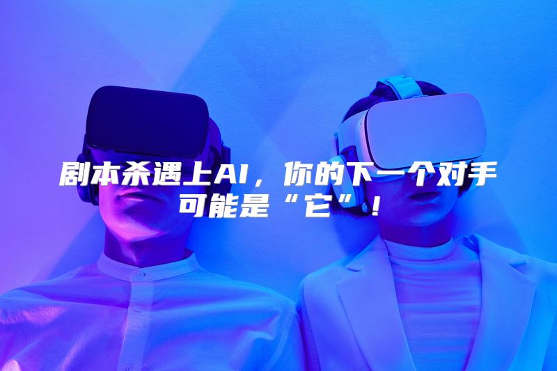 剧本杀遇上AI，你的下一个对手可能是“它”！
