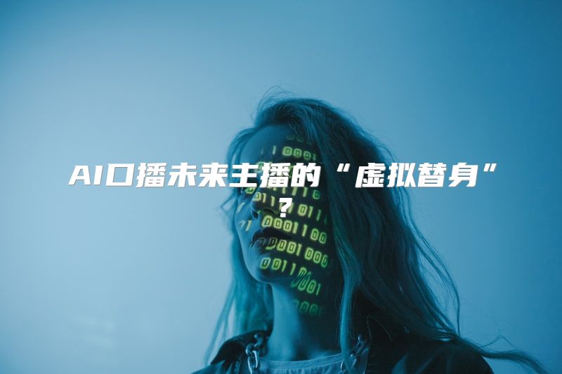 AI口播未来主播的“虚拟替身”？