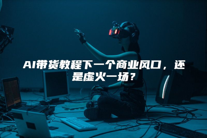 AI带货教程下一个商业风口，还是虚火一场？