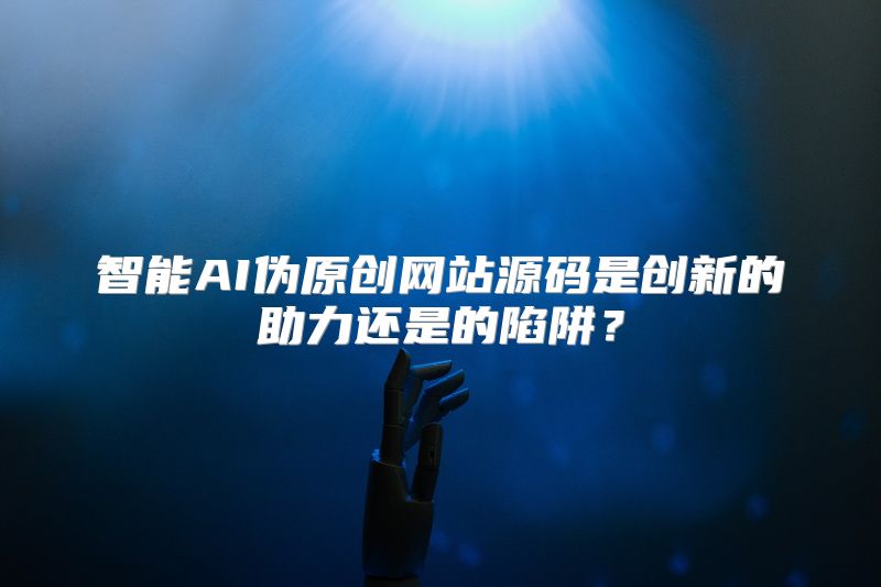 智能AI伪原创网站源码是创新的助力还是的陷阱？
