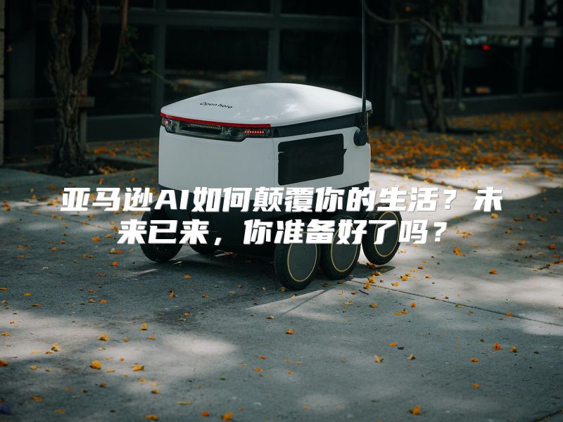 亚马逊AI如何颠覆你的生活？未来已来，你准备好了吗？