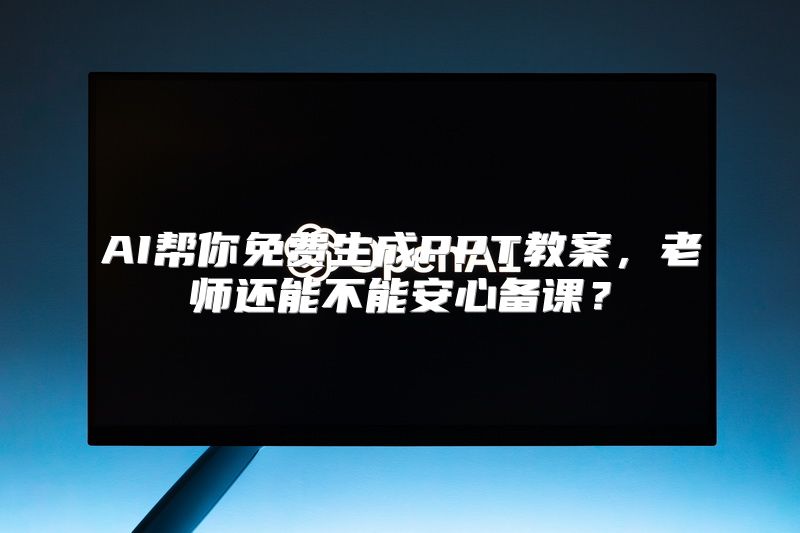 AI帮你免费生成PPT教案，老师还能不能安心备课？