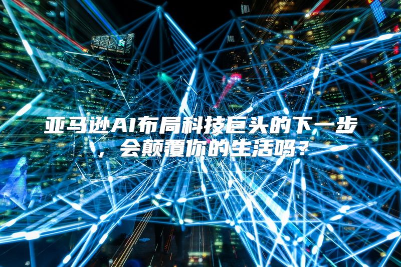 亚马逊AI布局科技巨头的下一步，会颠覆你的生活吗？