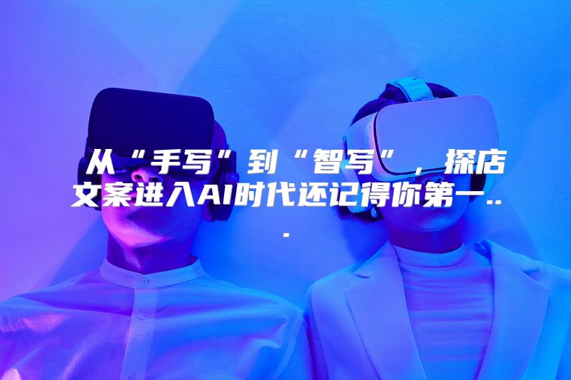  从“手写”到“智写”，探店文案进入AI时代还记得你第一...