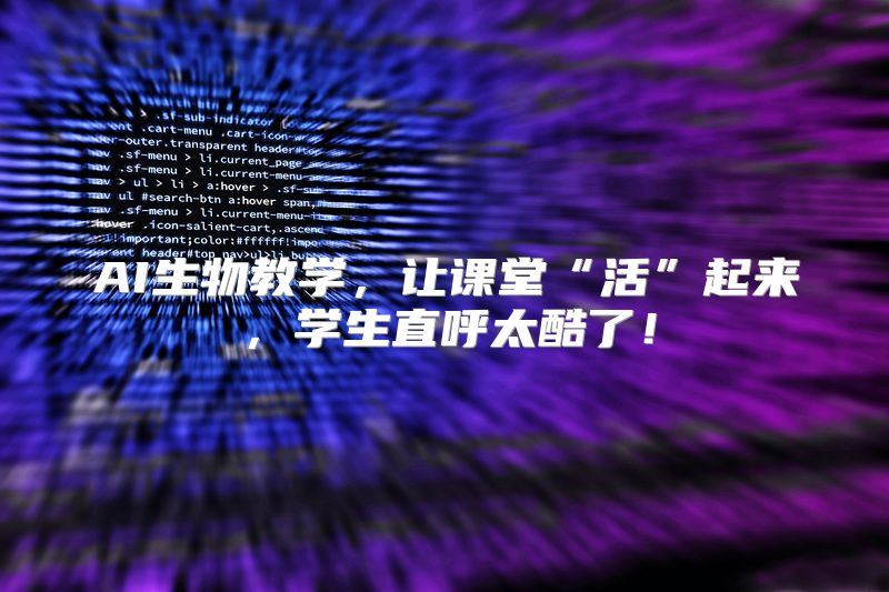 AI生物教学，让课堂“活”起来，学生直呼太酷了！