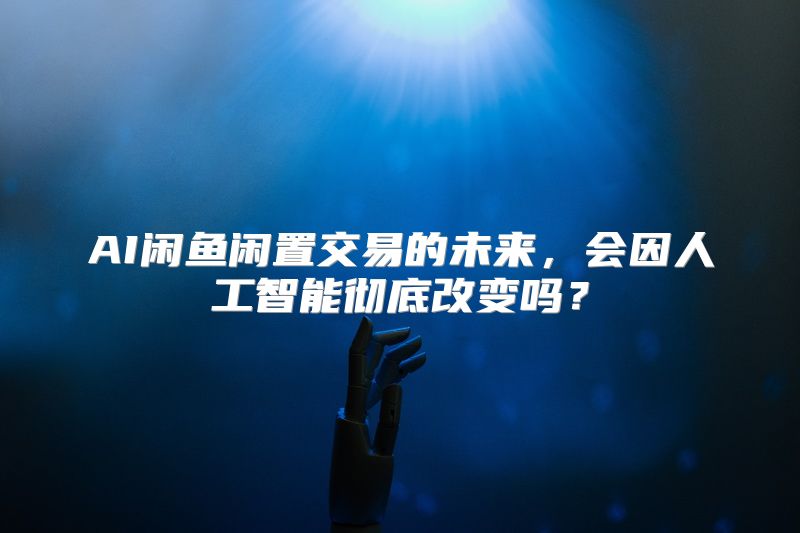 AI闲鱼闲置交易的未来，会因人工智能彻底改变吗？