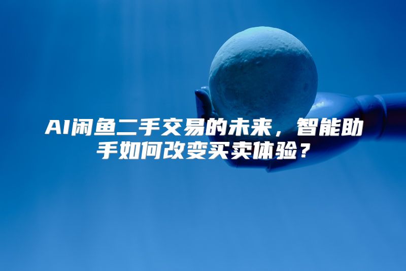 AI闲鱼二手交易的未来，智能助手如何改变买卖体验？