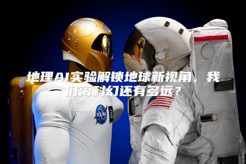 地理AI实验解锁地球新视角，我们离科幻还有多远？