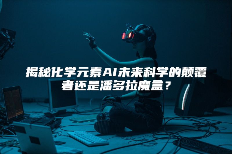 揭秘化学元素AI未来科学的颠覆者还是潘多拉魔盒？