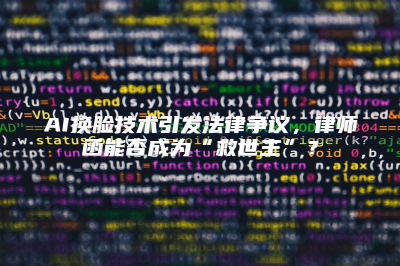 AI换脸技术引发法律争议，律师函能否成为“救世主”？