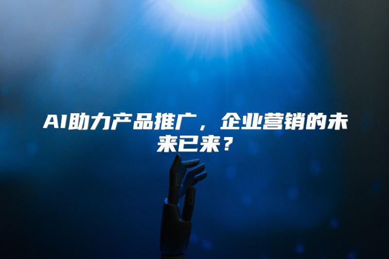AI助力产品推广，企业营销的未来已来？