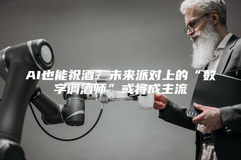 AI也能祝酒？未来派对上的“数字调酒师”或将成主流