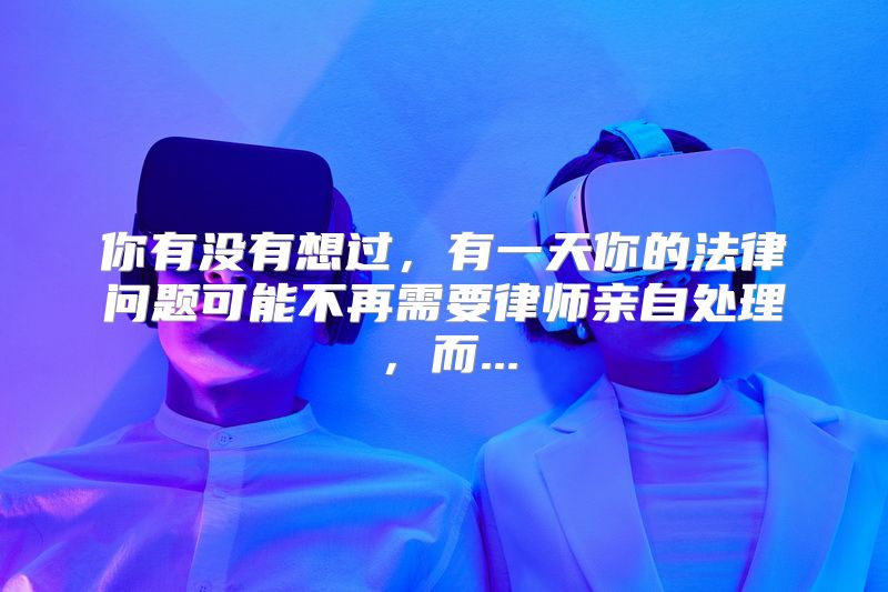 你有没有想过，有一天你的法律问题可能不再需要律师亲自处理，而...