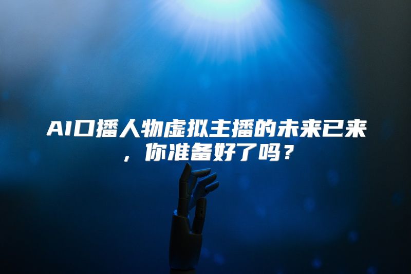 AI口播人物虚拟主播的未来已来，你准备好了吗？