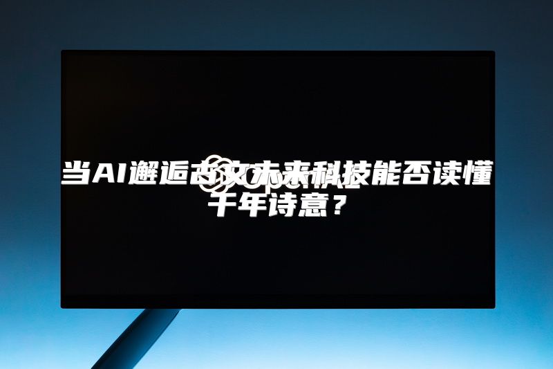 当AI邂逅古文未来科技能否读懂千年诗意？
