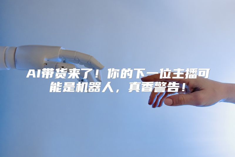 AI带货来了！你的下一位主播可能是机器人，真香警告！