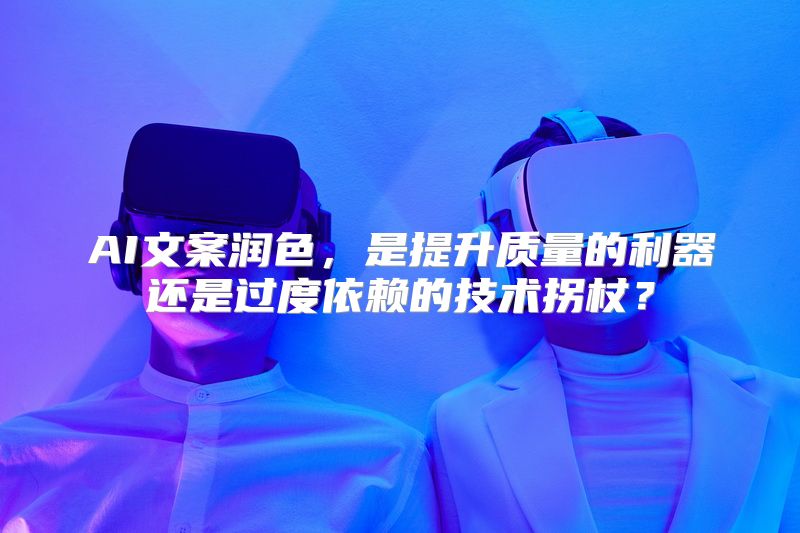 AI文案润色，是提升质量的利器还是过度依赖的技术拐杖？